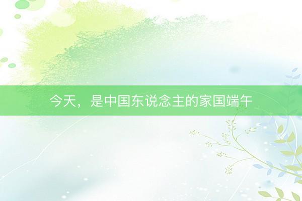 今天，是中国东说念主的家国端午