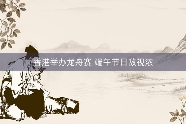 香港举办龙舟赛 端午节日敌视浓