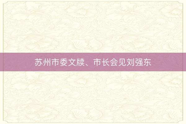 苏州市委文牍、市长会见刘强东