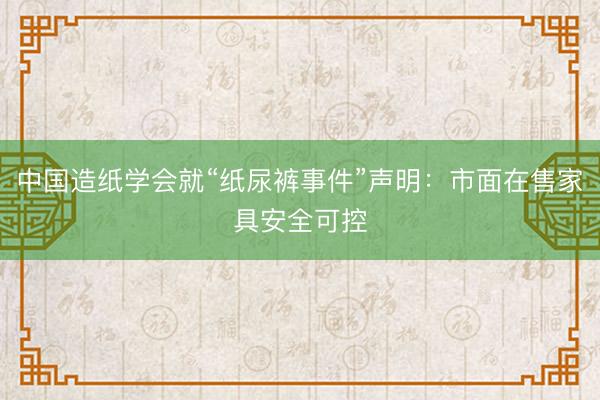 中国造纸学会就“纸尿裤事件”声明：市面在售家具安全可控