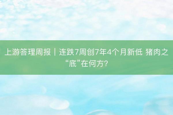 上游答理周报｜连跌7周创7年4个月新低 猪肉之“底”在何方？