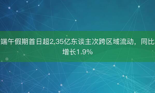 端午假期首日超2.35亿东谈主次跨区域流动，同比增长1.9%