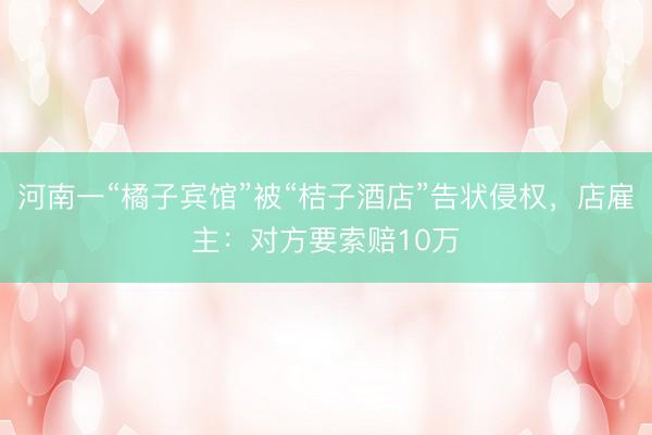 河南一“橘子宾馆”被“桔子酒店”告状侵权，店雇主：对方要索赔10万