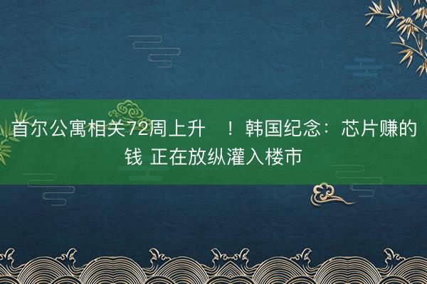 首尔公寓相关72周上升‌！韩国纪念：芯片赚的钱 正在放纵灌入楼市
