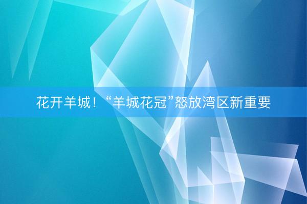 花开羊城！“羊城花冠”怒放湾区新重要