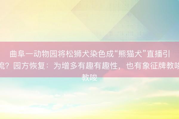 曲阜一动物园将松狮犬染色成“熊猫犬”直播引流？园方恢复：为增多有趣有趣性，也有象征牌教唆